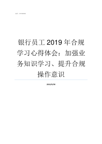 银行员工2019年合规学习心得体会加强业务知识学习提升合规操作意识银行2019工作思路