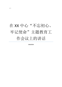 在XX中心不忘初心牢记使命主题教育工作会议上的讲话什么不忘