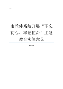 市教体系统开展不忘初心牢记使命主题教育实施意见牢记初心不忘使命发言材料不忘初心