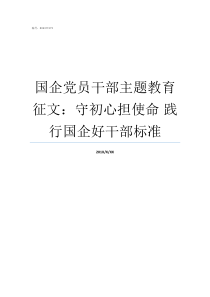 国企党员干部主题教育征文守初心担使命nbsp践行国企好干部标准国有企业党员干部