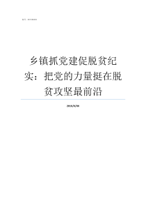 乡镇抓党建促脱贫纪实把党的力量挺在脱贫攻坚最前沿怎么抓党建促脱贫