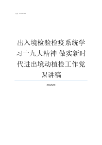 出入境检验检疫系统学习十九大精神nbsp做实新时代进出境动植检工作党课讲稿出入境检验检疫流程