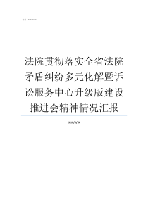 法院贯彻落实全省法院矛盾纠纷多元化解暨诉讼服务中心升级版建设推进会精神情况汇报