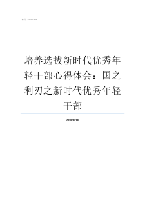 培养选拔新时代优秀年轻干部心得体会国之利刃之新时代优秀年轻干部