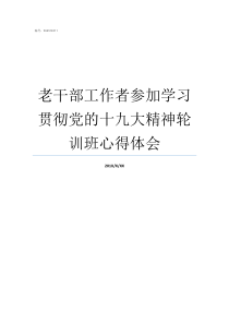 老干部工作者参加学习贯彻党的十九大精神轮训班心得体会